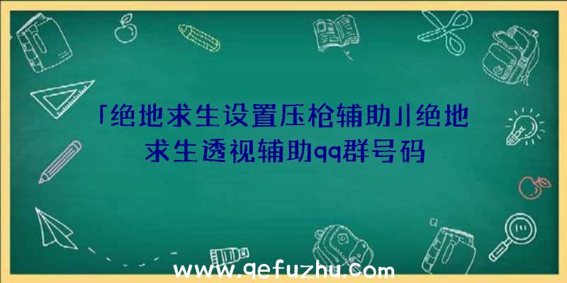 「绝地求生设置压枪辅助」|绝地求生透视辅助qq群号码